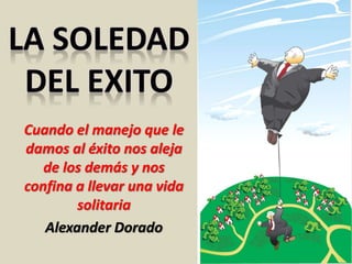 Cuando el manejo que le
damos al éxito nos aleja
de los demás y nos
confina a llevar una vida
solitaria
Alexander Dorado
 