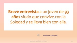Breve entrevista a un joven de 93
años viudo que convive con la
Soledad y se lleva bien con ella.
Audio de 1 minuto
Laura Royo, PsicoAyudarTeOnline.es

10

 