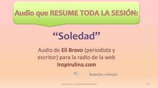 “Soledad”
Audio de Eli Bravo (periodista y
escritor) para la radio de la web
Inspirulina.com
Duración: 1 minuto
Laura Royo, PsicoAyudarTeOnline.es

25

 