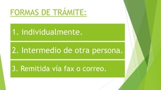1. individualmente.
2. Intermedio de otra persona.
3. Remitida vía fax o correo.
FORMAS DE TRÁMITE:
 