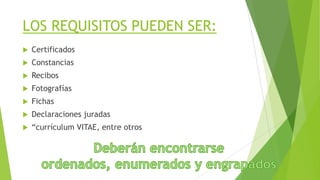 LOS REQUISITOS PUEDEN SER:
 Certificados
 Constancias
 Recibos
 Fotografías
 Fichas
 Declaraciones juradas
 “currículum VITAE, entre otros
 