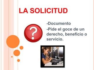 LA SOLICITUD
-Documento
-Pide el goce de un
derecho, beneficio o
servicio.
 
