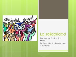 La solidaridad
Por: Hector Fabian Ruiz
Meza
Profesor: Hector Rafael Luyo
Chumpitaz
 