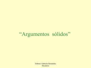 “Argumentos sólidos”




      Elaboró: Gabriela Hernández
               Deciderio
 