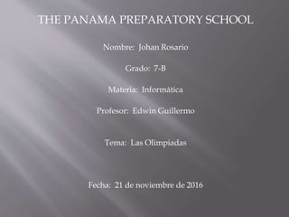 THE PANAMA PREPARATORY SCHOOL
Nombre: Johan Rosario
Grado: 7-B
Materia: Informática
Profesor: Edwin Guillermo
Tema: Las Olimpiadas
Fecha: 21 de noviembre de 2016
 