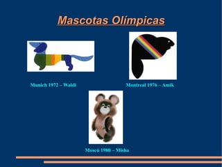 Mascotas Olímpicas




Munich 1972 – Waldi                   Montreal 1976 – Amik




                      Moscú 1980 – Misha
 