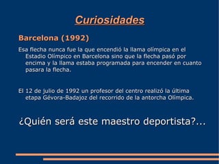 Curiosidades
Barcelona (1992)
Esa flecha nunca fue la que encendió la llama olímpica en el
  Estadio Olímpico en Barcelona sino que la flecha pasó por
  encima y la llama estaba programada para encender en cuanto
  pasara la flecha.


El 12 de julio de 1992 un profesor del centro realizó la última
   etapa Gévora-Badajoz del recorrido de la antorcha Olímpica.



¿Quién será este maestro deportista?...
 