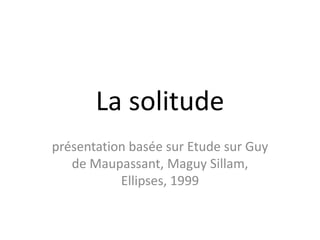 La solitude
présentation basée sur Etude sur Guy
   de Maupassant, Maguy Sillam,
           Ellipses, 1999
 