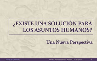 ¿EXISTE UNA SOLUCIÓN PARA
            LOS ASUNTOS HUMANOS?

                      Una Nueva Perspectiva


Indice de Contenido    CELD - Anisa Colombia - Versión 1.1 - Mayo 2011   1
 