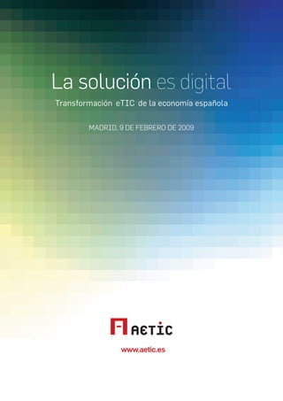 La solución es digital
Transformación eTIC de la economía española

        MADRID, 9 DE FEBRERO DE 2009




                www.aetic.es
 