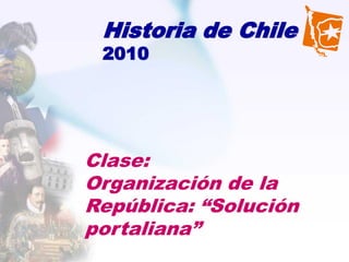 Historia de Chile
 2010




Clase:
Organización de la
República: “Solución
portaliana”
 