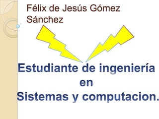 Félix de Jesús Gómez Sánchez Estudiante de ingeniería  en  Sistemas y computacion. 