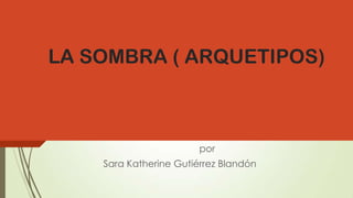 LA SOMBRA ( ARQUETIPOS)
por
Sara Katherine Gutiérrez Blandón
 