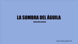 LA SOMBRA DEL ÁGUILA
Arturo Pérez-Reverte
Isabel Cabañas Bógalo 4ºA
 