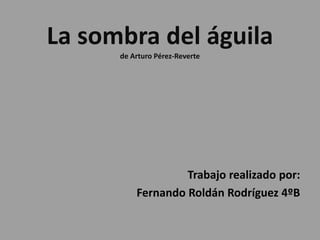 La sombra del águila
de Arturo Pérez-Reverte
Trabajo realizado por:
Fernando Roldán Rodríguez 4ºB
 