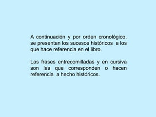 A continuación y por orden cronológico,
se presentan los sucesos históricos a los
que hace referencia en el libro.
Las frases entrecomilladas y en cursiva
son las que corresponden o hacen
referencia a hecho históricos.
 