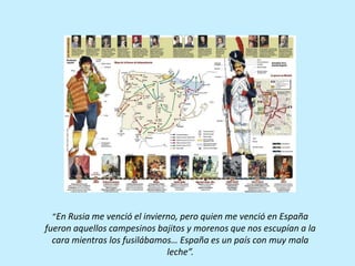 “En Rusia me venció el invierno, pero quien me venció en España
fueron aquellos campesinos bajitos y morenos que nos escupían a la
cara mientras los fusilábamos… España es un país con muy mala
leche”.
 