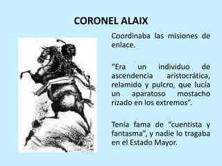 CORONEL ALAIX
Coordinaba las misiones de
enlace.
“Era un individuo de
ascendencia aristocrática,
relamido y pulcro, que lu...