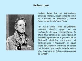 Hudson Lowe fue un comandante
británico-irlandés, mejor conocido como
el "Carcelero de Napoleón", siendo
Gobernador de Isl...