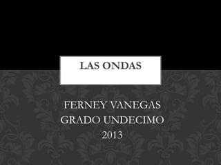 FERNEY VANEGAS
GRADO UNDECIMO
2013
LAS ONDAS
 