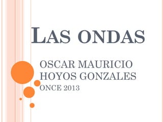 LAS ONDAS
OSCAR MAURICIO
HOYOS GONZALES
ONCE 2013
 