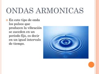 ONDAS ARMONICAS
 En este tipo de onda
los pulsos que
producen la vibración
se suceden en un
periodo fijo, es decir
en un igual intervalo
de tiempo.
 