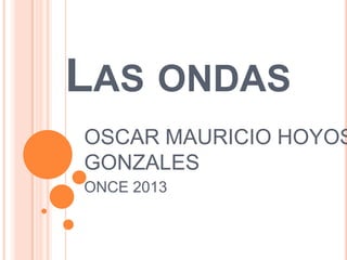 LAS ONDAS
OSCAR MAURICIO HOYOS
GONZALES
ONCE 2013
 
