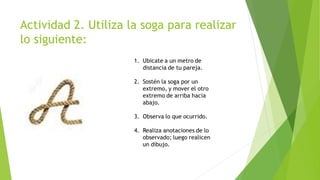 Actividad 2. Utiliza la soga para realizar
lo siguiente:
 
