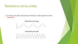 Parámetros de las ondas
 El número de ondas (vibraciones) emitidas en cada segundo se llama
frecuencia.
 