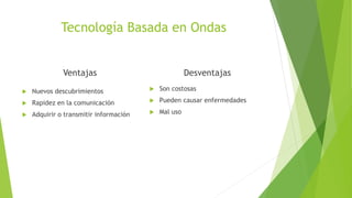 Tecnología Basada en Ondas
Ventajas
 Nuevos descubrimientos
 Rapidez en la comunicación
 Adquirir o transmitir información
Desventajas
 Son costosas
 Pueden causar enfermedades
 Mal uso
 