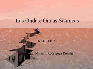 Las Ondas: Ondas Sísmicas
6.F.CF4.IE2
Profesora: Mirza I. Rodríguez Román
 