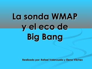 La sonda WMAP
  y el eco de
    Big Bang

 Realizado por: Rafael Valenzuela y Elena Vílchez
 