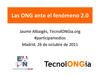 Las ONG ante el fenómeno 2.0 Jaume Albaigès, TecnolONGia.org #participamedios Madrid, 26 de octubre de 2011 
