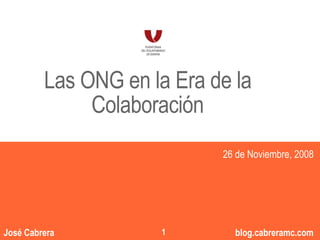 Las ONG en la Era de la
              Colaboración
                                 “”
                            26 de Noviembre, 2008




                             1
                                    1
José Cabrera          1          blog.cabreramc.com
 