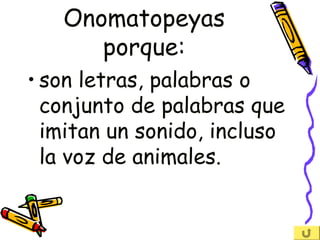 Onomatopeyas
porque:
• son letras, palabras o
conjunto de palabras que
imitan un sonido, incluso
la voz de animales.
 