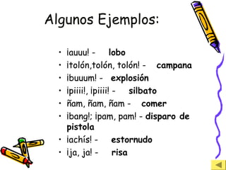 Algunos Ejemplos:
• ¡auuu! - lobo
• ¡tolón,tolón, tolón! - campana
• ¡buuum! - explosión
• ¡piiii!, ¡piiii! - silbato
• ñam, ñam, ñam - comer
• ¡bang!; ¡pam, pam! - disparo de
pistola
• ¡achís! - estornudo
• ¡ja, ja! - risa
 