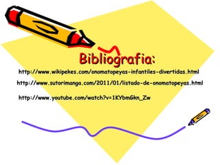 Bibliografia:Bibliografia:
http://www.sutorimanga.com/2011/01/listado-de-onomatopeyas.htmlhttp://www.sutorimanga.com/2011/01/listado-de-onomatopeyas.html
http://www.wikipekes.com/onomatopeyas-infantiles-divertidas.htmlhttp://www.wikipekes.com/onomatopeyas-infantiles-divertidas.html
http://www.youtube.com/watch?v=1KYbmGkn_Zwhttp://www.youtube.com/watch?v=1KYbmGkn_Zw
 