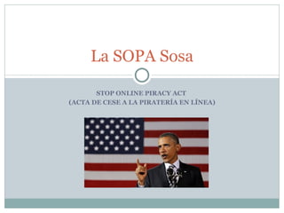 La SOPA Sosa

       STOP ONLINE PIRACY ACT
(ACTA DE CESE A LA PIRATERÍA EN LÍNEA)
 