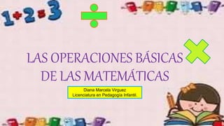 LAS OPERACIONES BÁSICAS
DE LAS MATEMÁTICAS
Diana Marcela Virguez
Licenciatura en Pedagogía Infantil.
 