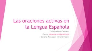 Las oraciones activas en
la Lengua Española
Xiomayra Elena Cajo Mori
Correo: xiomayra.cajo@gmail.com
Carrera: Traducción e interpretación
 