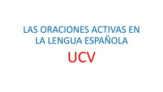 LAS ORACIONES ACTIVAS EN
LA LENGUA ESPAÑOLA
UCV
 