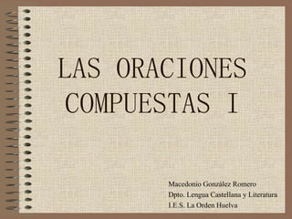LAS ORACIONES COMPUESTAS I Macedonio González Romero Dpto. Lengua Castellana y Literatura I.E.S. La Orden Huelva 