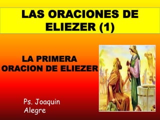 LAS ORACIONES DE
      ELIEZER (1)

   LA PRIMERA
ORACION DE ELIEZER



    Ps. Joaquin
    Alegre
 