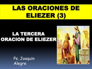 LAS ORACIONES DE
      ELIEZER (3)

   LA TERCERA
ORACION DE ELIEZER



    Ps. Joaquin
    Alegre
 