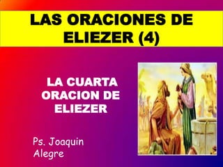 LAS ORACIONES DE
   ELIEZER (4)

  LA CUARTA
 ORACION DE
   ELIEZER

Ps. Joaquin
Alegre
 