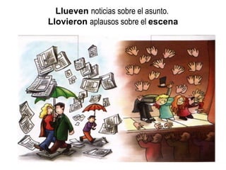 Llueven  noticias sobre el asunto.  Llovieron  aplausos sobre el  escena 