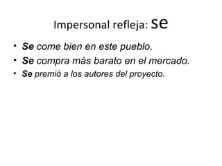 Impersonal refleja:  se Se  come bien en este pueblo. Se  compra más barato en el mercado. Se  premió a los autores del proyecto. 