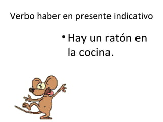 Verbo haber en presente indicativo Hay un ratón en la cocina.  