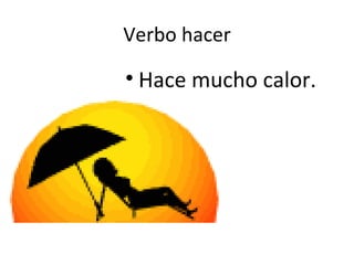 Verbo hacer Hace mucho calor. 