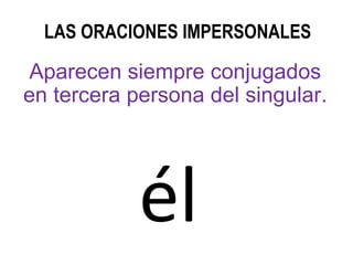 LAS ORACIONES IMPERSONALES Aparecen siempre conjugados en tercera persona del singular. él 